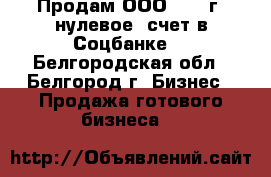 Продам ООО (2015г, нулевое, счет в Соцбанке) - Белгородская обл., Белгород г. Бизнес » Продажа готового бизнеса   